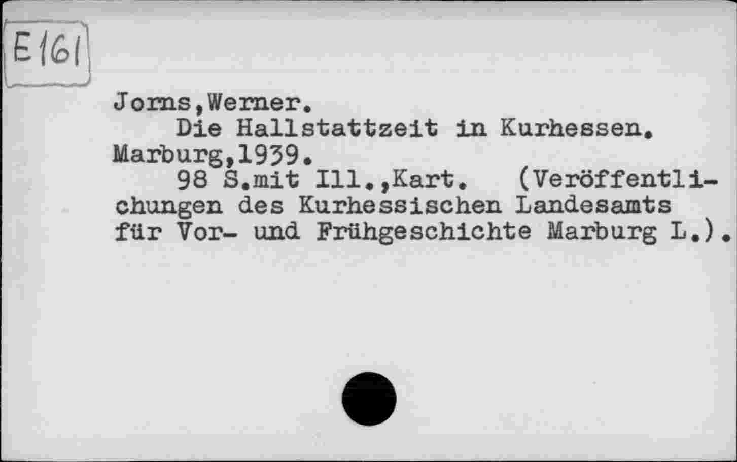 ﻿и
Jorns,Werner.
Die Hallstattzeit in Kurhessen.
Marburg.1939.
98 S.mit Ill.,Kart.	(Veröffentli-
chungen des Kurhessischen Landesamts für Vor- und Frühgeschichte Marburg L.).